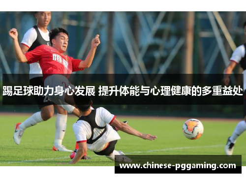 踢足球助力身心发展 提升体能与心理健康的多重益处