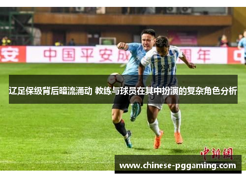 辽足保级背后暗流涌动 教练与球员在其中扮演的复杂角色分析