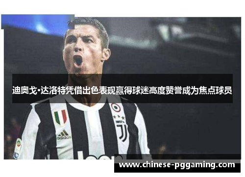 迪奥戈·达洛特凭借出色表现赢得球迷高度赞誉成为焦点球员