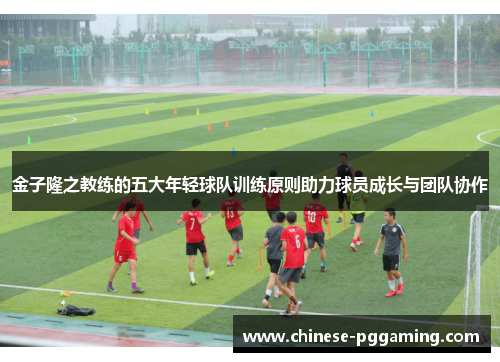 金子隆之教练的五大年轻球队训练原则助力球员成长与团队协作
