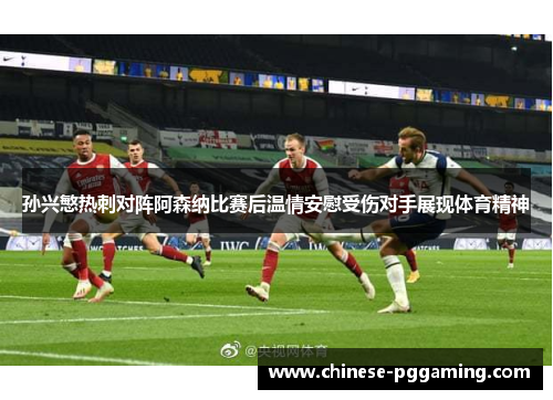 孙兴慜热刺对阵阿森纳比赛后温情安慰受伤对手展现体育精神