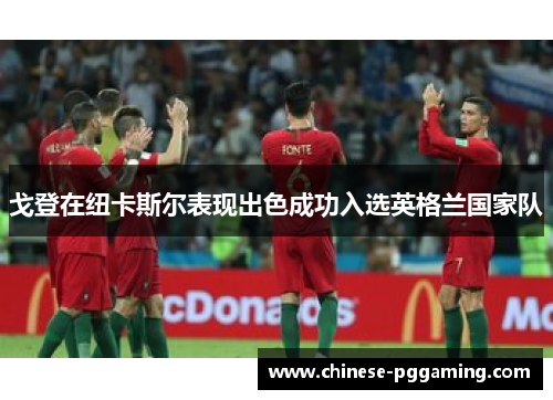 戈登在纽卡斯尔表现出色成功入选英格兰国家队